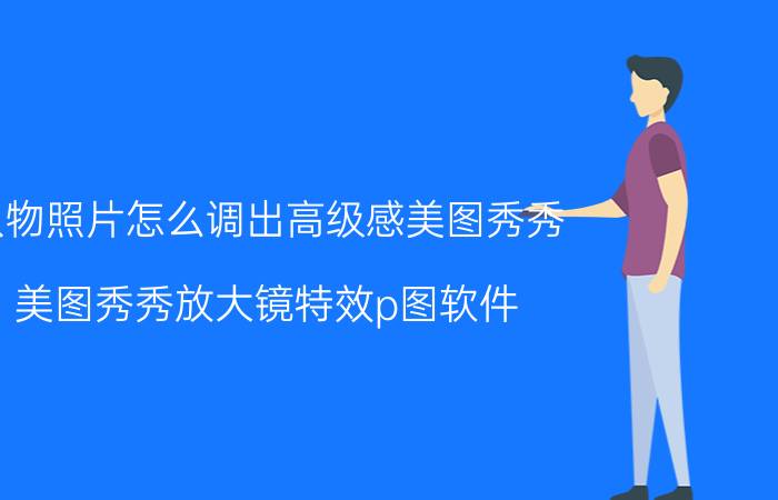 人物照片怎么调出高级感美图秀秀 美图秀秀放大镜特效p图软件？